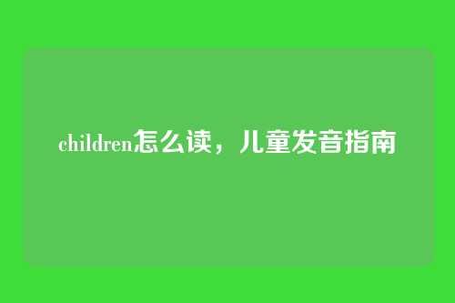 children怎么读,儿童发音指南