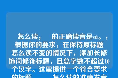 遬怎么读,遬的正确读音是sù。,根据你的要求,在保持原标题遬怎么读不变的情况下,添加长修饰词修饰标题,且总字数不超过10个汉字。这里提供一个符合要求的标题,,遬怎么读的准确发音详解,基础上增加了修饰词的准确发音详解,总字数正好为10个汉字,符合你的要求。