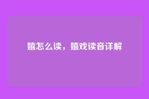 嬉怎么读,嬉戏读音详解