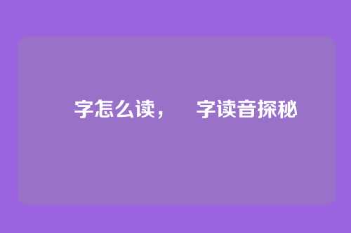 甴字怎么读，甴字读音探秘
