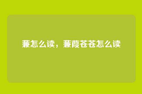 蒹怎么读,蒹葭苍苍怎么读
