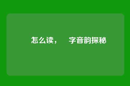 靲怎么读,靲字音韵探秘
