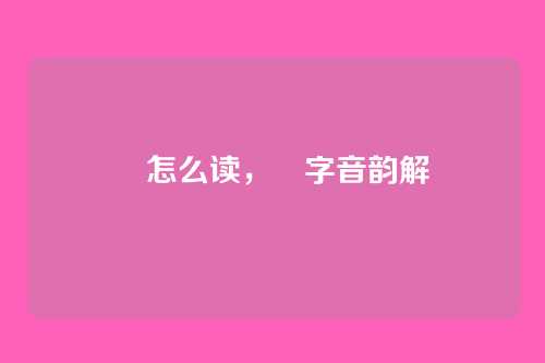 靅怎么读，靅字音韵解