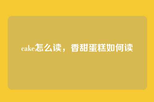cake怎么读,香甜蛋糕如何读
