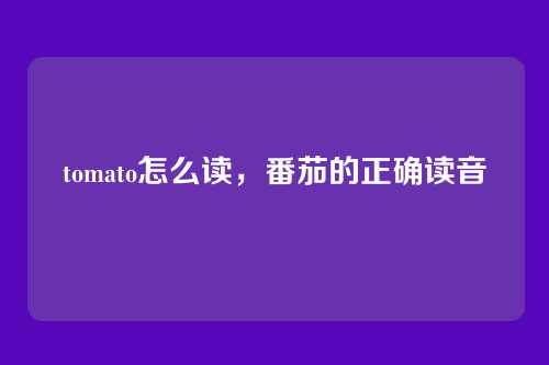 tomato怎么读，番茄的正确读音