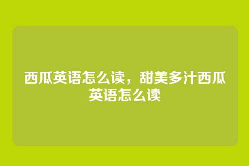 西瓜英语怎么读,甜美多汁西瓜英语怎么读