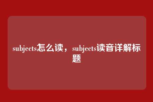 subjects怎么读,subjects读音详解标题