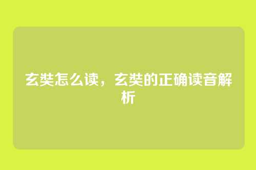玄奘怎么读,玄奘的正确读音解析