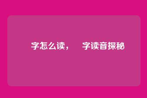 厺字怎么读,厺字读音探秘