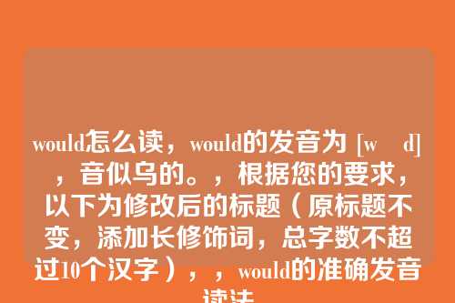 would怎么读，would的发音为 [wʊd]，音似乌的。，根据您的要求，以下为修改后的标题（原标题不变，添加长修饰词，总字数不超过10个汉字），，would的准确发音读法