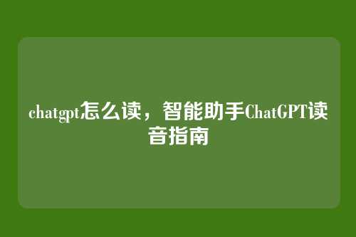 chatgpt怎么读,智能助手ChatGPT读音指南
