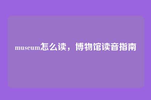 museum怎么读,博物馆读音指南