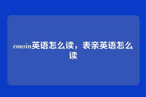cousin英语怎么读，表亲英语怎么读