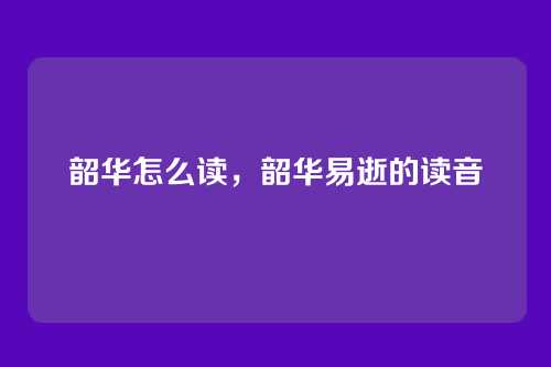 韶华怎么读,韶华易逝的读音