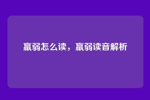 羸弱怎么读,羸弱读音解析