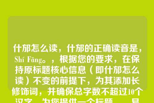 什邡怎么读，什邡的正确读音是，Shí Fāng。，根据您的要求，在保持原标题核心信息（即什邡怎么读）不变的前提下，为其添加长修饰词，并确保总字数不超过10个汉字。为您提供一个标题，，易错地名什邡的正确读音解析
