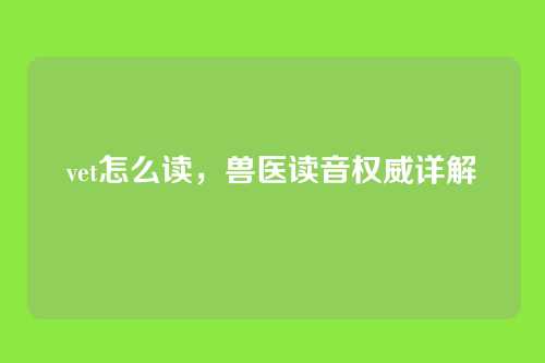 vet怎么读,兽医读音权威详解