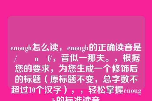 enough怎么读,enough的正确读音是 /ɪˈnʌf/,音似一那夫。,根据您的要求,为您生成一个修饰后的标题(原标题不变,总字数不超过10个汉字),,轻松掌握enough的标准读音