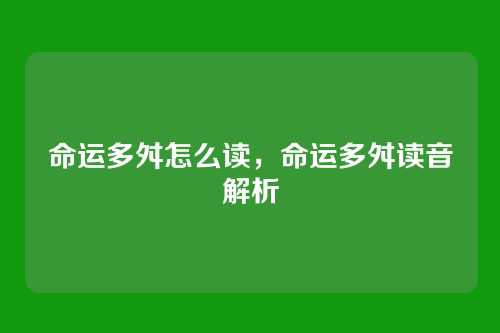 命运多舛怎么读,命运多舛读音解析