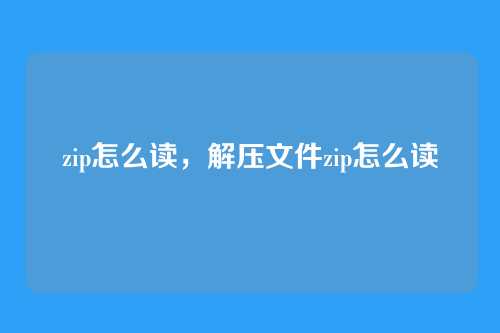 zip怎么读,解压文件zip怎么读