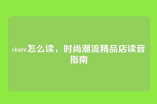 store怎么读,时尚潮流精品店读音指南