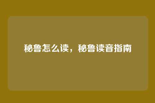 秘鲁怎么读,秘鲁读音指南