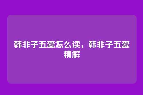 韩非子五蠹怎么读,韩非子五蠹精解