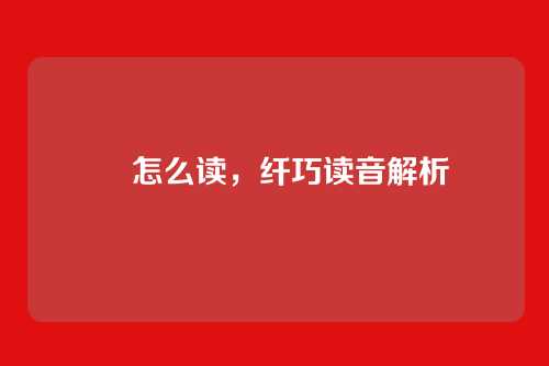 纎怎么读,纤巧读音解析