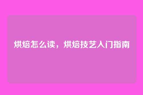 烘焙怎么读,烘焙技艺入门指南