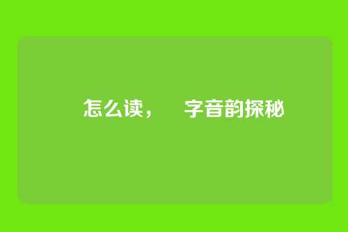 嬃怎么读,嬃字音韵探秘