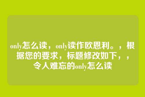 only怎么读,only读作欧恩利。,根据您的要求,标题修改如下,,令人难忘的only怎么读