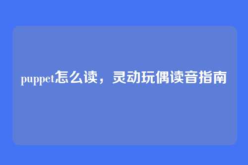 puppet怎么读,灵动玩偶读音指南