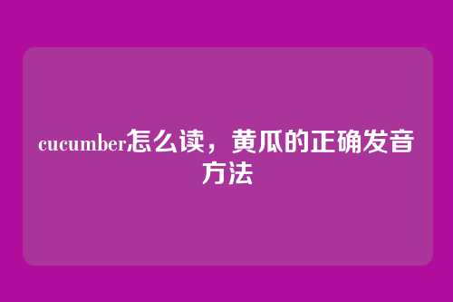 cucumber怎么读,黄瓜的正确发音方法