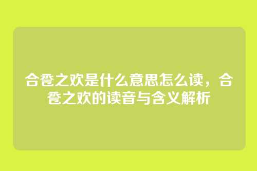 合卺之欢是什么意思怎么读,合卺之欢的读音与含义解析