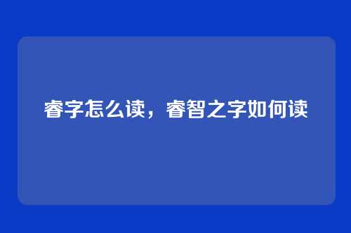 睿字怎么读,睿智之字如何读