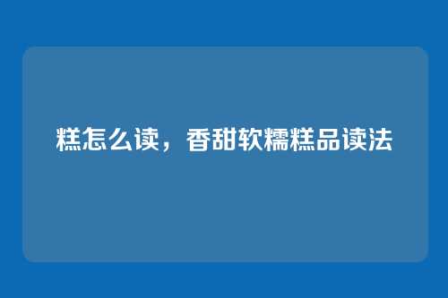 糕怎么读,香甜软糯糕品读法