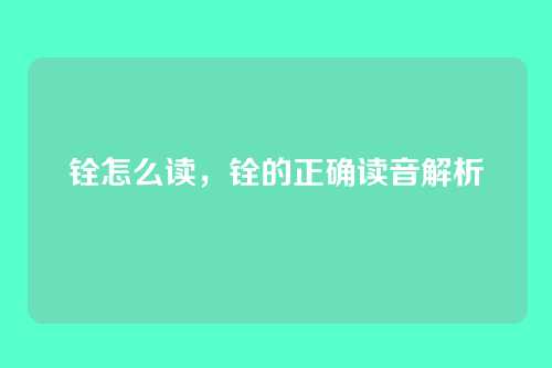 铨怎么读,铨的正确读音解析