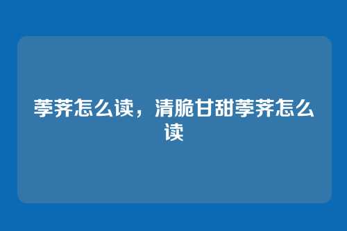 荸荠怎么读,清脆甘甜荸荠怎么读