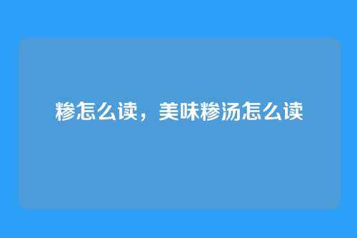 糁怎么读,美味糁汤怎么读