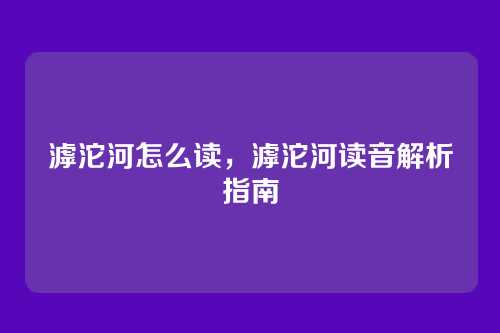 滹沱河怎么读，滹沱河读音解析指南