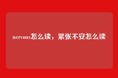 nervous怎么读,紧张不安怎么读
