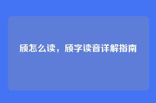 颀怎么读,颀字读音详解指南