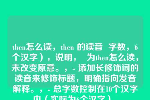 then怎么读,then 的读音 字数,6个汉字),说明, 为then怎么读,未改变原意。,- 添加长修饰词的读音来修饰标题,明确指向发音解释。,- 总字数控制在10个汉字内(实际为6个汉字)。