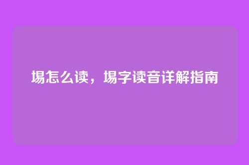 埸怎么读,埸字读音详解指南