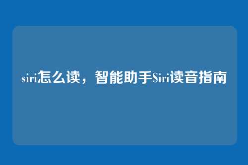 siri怎么读，智能助手Siri读音指南