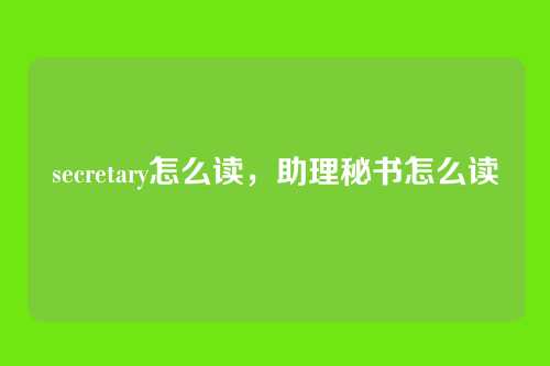 secretary怎么读,助理秘书怎么读