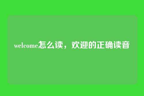 welcome怎么读,欢迎的正确读音