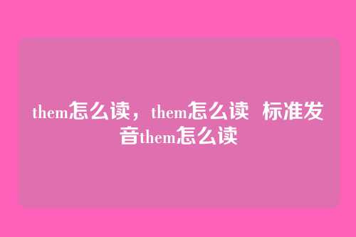 them怎么读,them怎么读 标准发音them怎么读