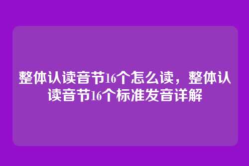 整体认读音节16个怎么读,整体认读音节16个标准发音详解