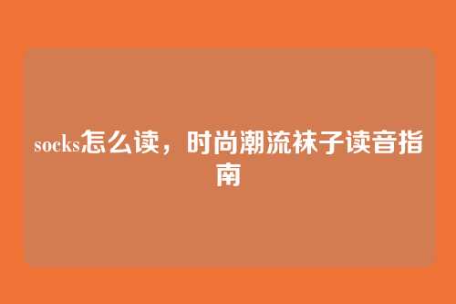 socks怎么读,时尚潮流袜子读音指南